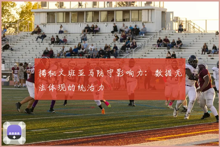 揭秘文班亚马防守影响力：数据无法体现的统治力