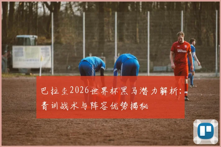 巴拉圭2026世界杯黑马潜力解析:青训战术与阵容优势揭秘