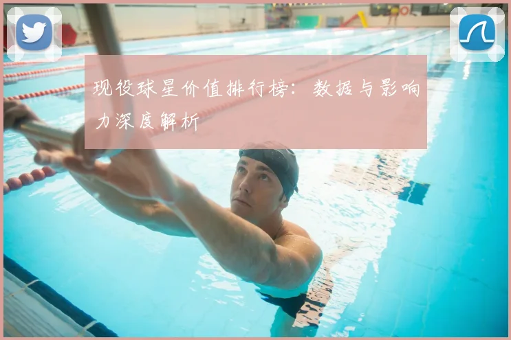 现役球星价值排行榜:数据与影响力深度解析