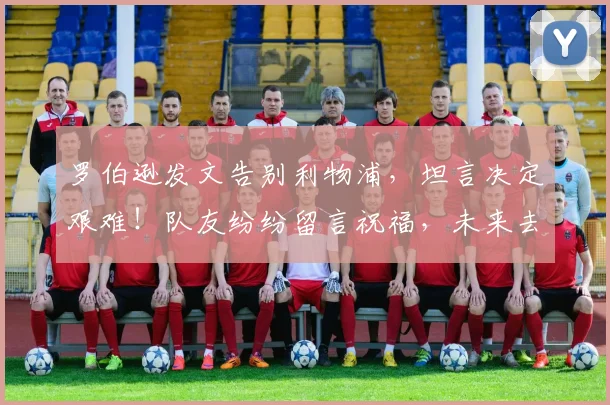 罗伯逊发文告别利物浦,坦言决定艰难!队友纷纷留言祝福,未来去向引关注