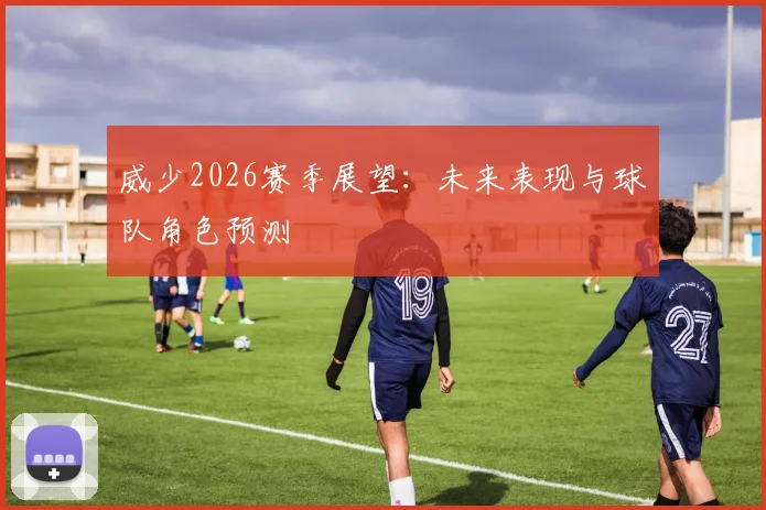 威少2026赛季展望:未来表现与球队角色预测