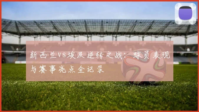 新西兰vs埃及逆转之战:球员表现与赛事亮点全记录