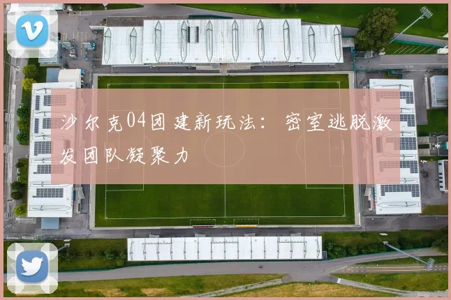 沙尔克04团建新玩法:密室逃脱激发团队凝聚力