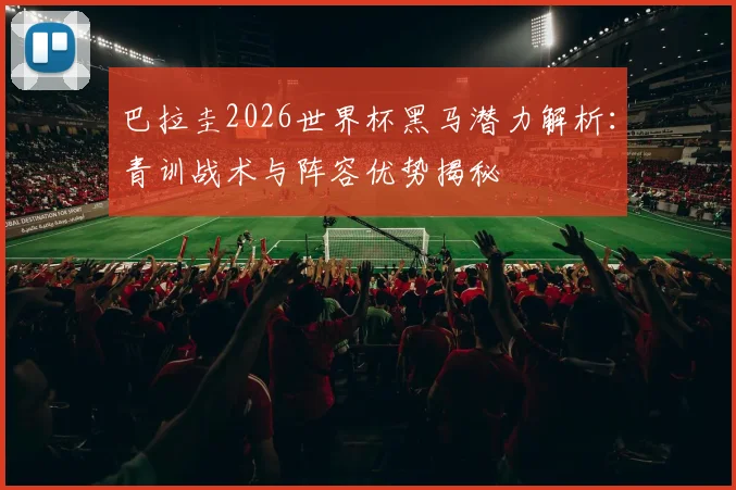 巴拉圭2026世界杯黑马潜力解析:青训战术与阵容优势揭秘