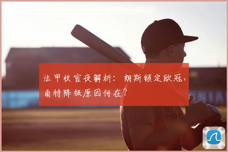法甲收官夜解析：朗斯锁定欧冠，南特降级原因何在？