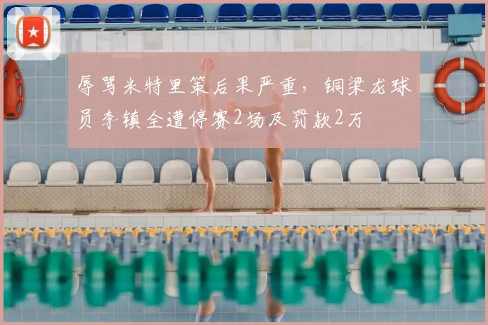 辱骂米特里策后果严重,铜梁龙球员李镇全遭停赛2场及罚款2万