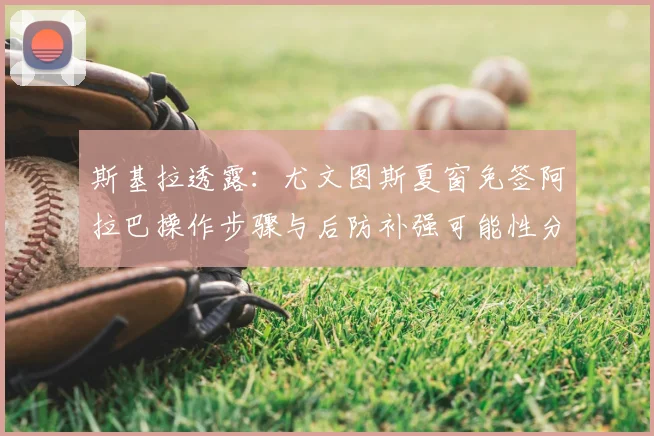 斯基拉透露:尤文图斯夏窗免签阿拉巴操作步骤与后防补强可能性分析