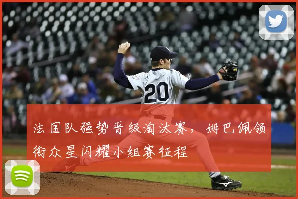 法国队强势晋级淘汰赛，姆巴佩领衔众星闪耀小组赛征程