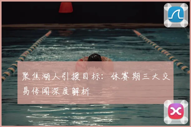 聚焦湖人引援目标:休赛期三大交易传闻深度解析