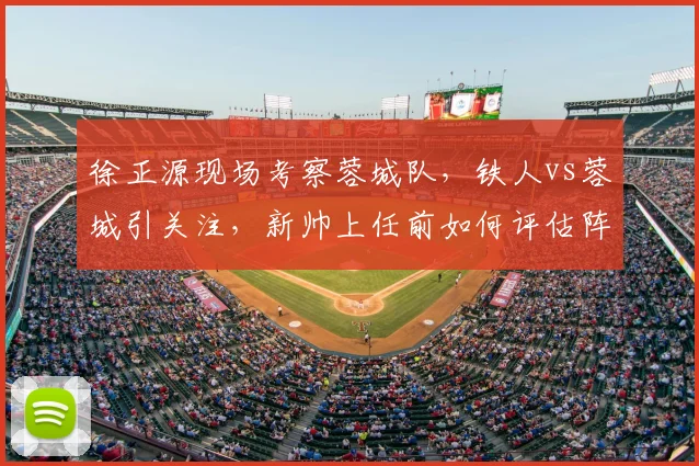 徐正源现场考察蓉城队，铁人vs蓉城引关注，新帅上任前如何评估阵容？