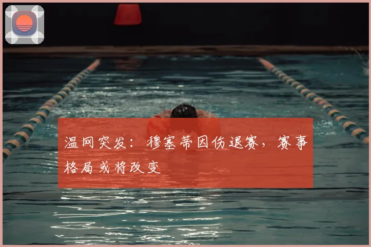 温网突发：穆塞蒂因伤退赛，赛事格局或将改变