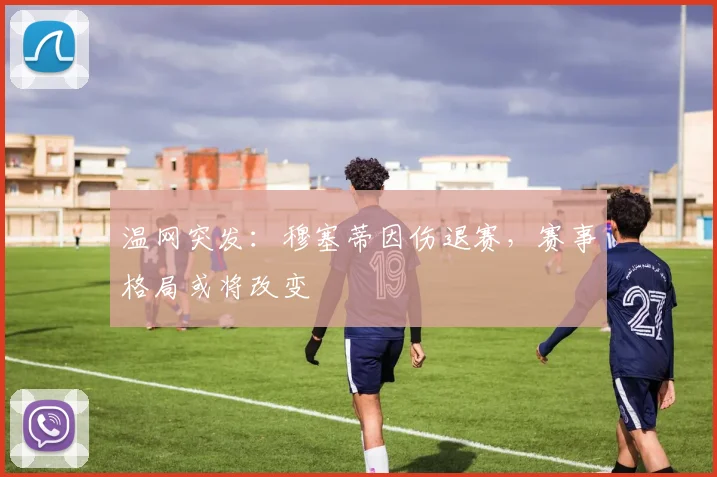 温网突发:穆塞蒂因伤退赛,赛事格局或将改变