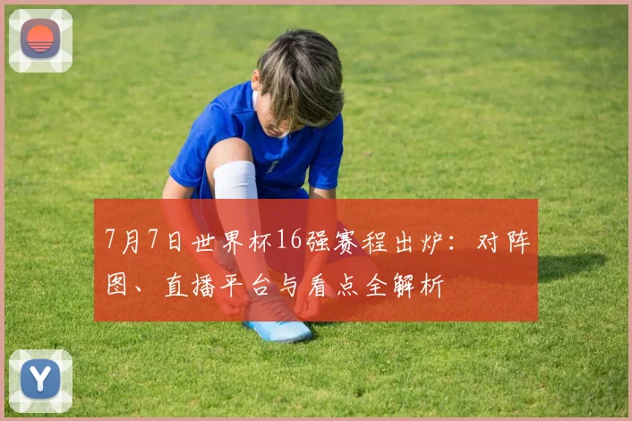 7月7日世界杯16强赛程出炉:对阵图、直播平台与看点全解析