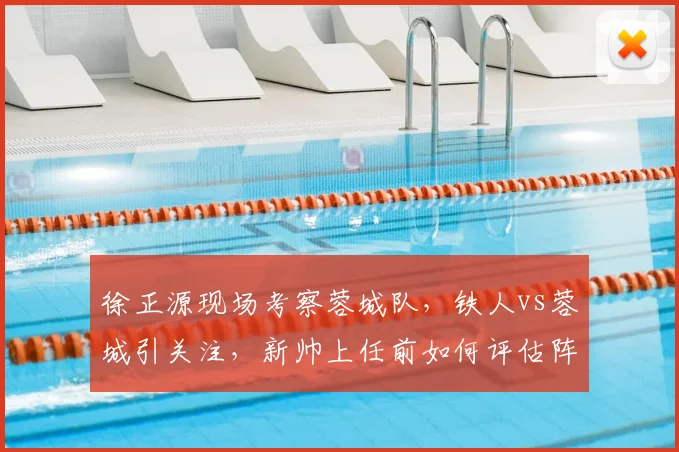 徐正源现场考察蓉城队,铁人vs蓉城引关注,新帅上任前如何评估阵容?
