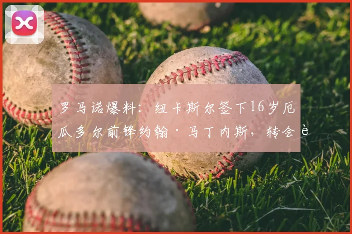 罗马诺爆料:纽卡斯尔签下16岁厄瓜多尔前锋约翰·马丁内斯,转会费与技术特点深度解析